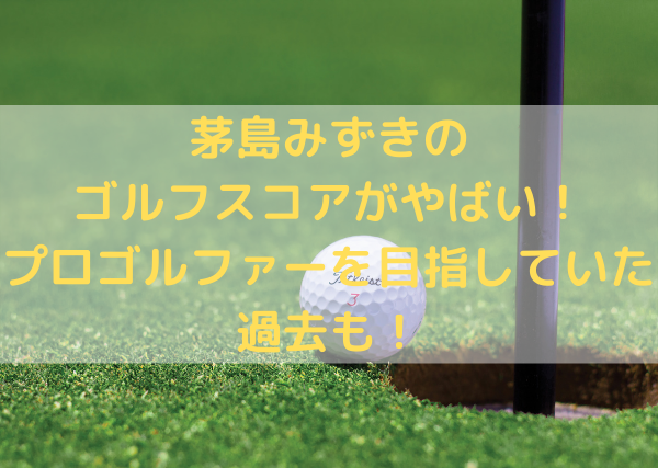 茅島みずきのゴルフスコアがやばい プロゴルファーを目指していた過去も ミルクな暮らし