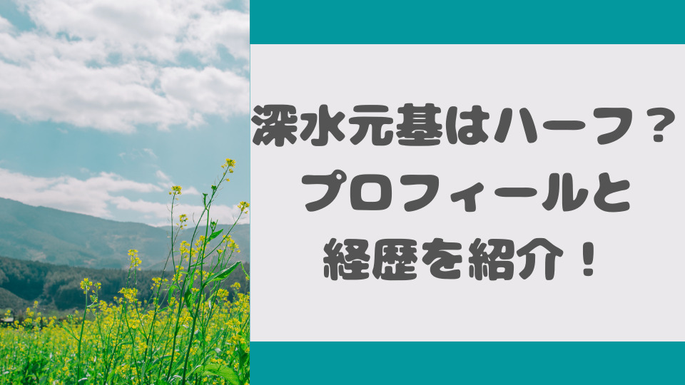 深水元基はハーフなの 本名や年齢などプロフィールと経歴についても ミルクな暮らし